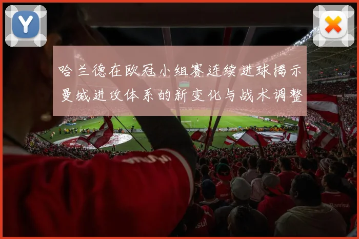 哈兰德在欧冠小组赛连续进球揭示曼城进攻体系的新变化与战术调整