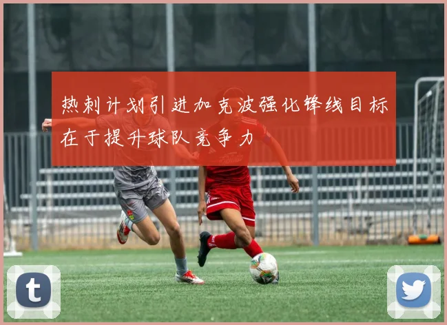热刺计划引进加克波强化锋线目标在于提升球队竞争力