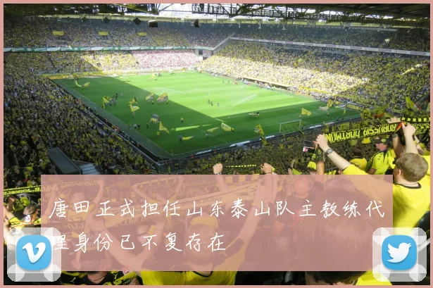 唐田正式担任山东泰山队主教练代理身份已不复存在