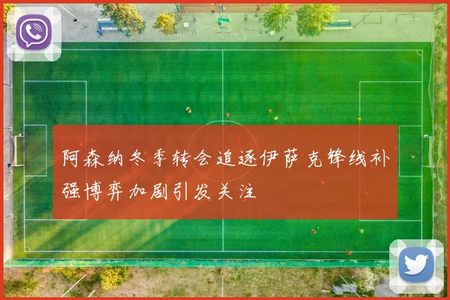 阿森纳冬季转会追逐伊萨克锋线补强博弈加剧引发关注