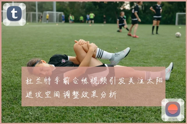 杜兰特季前合练视频引发关注太阳进攻空间调整效果分析